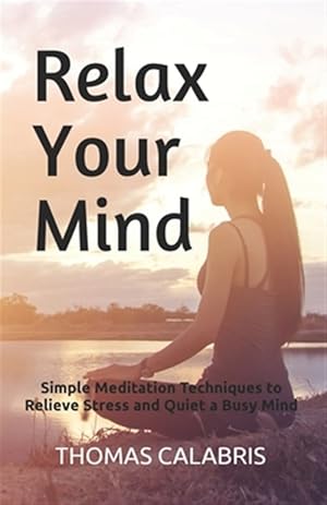 Seller image for Relax Your Mind: Simple Meditation Techniques to Relieve Stress and Quiet a Busy Mind for sale by GreatBookPrices