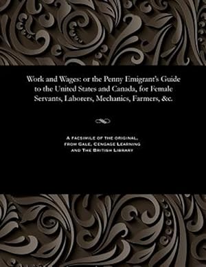 Image du vendeur pour Work and Wages: or the Penny Emigrant's Guide to the United States and Canada, for Female Servants, Laborers, Mechanics, Farmers, &c. mis en vente par GreatBookPricesUK