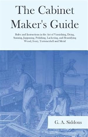 Seller image for The Cabinet Maker's Guide - Rules and Instructions in the Art of Varnishing, Dying, Staining, Jappaning, Polishing, Lackering, and Beautifying Wood, I for sale by GreatBookPrices