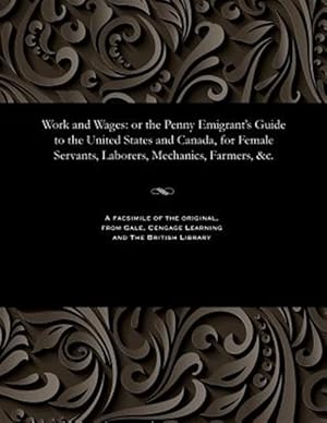 Image du vendeur pour Work and Wages: or the Penny Emigrant's Guide to the United States and Canada, for Female Servants, Laborers, Mechanics, Farmers, &c. mis en vente par GreatBookPrices