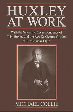 Huxley at Work : With the Scientific Correspondence of T. H. Huxley and the Rev. Dr George Gordon...
