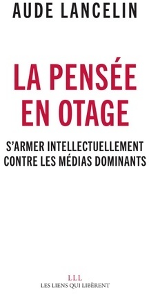 La pens e en otage. S'armer intellectuellement contre les m dias dominants - Aude Lancelin