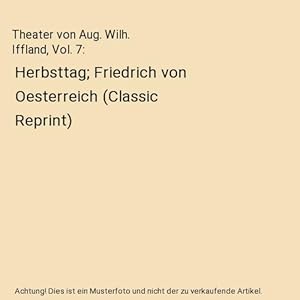 Bild des Verkufers fr Theater von Aug. Wilh. Iffland, Vol. 7 : Herbsttag; Friedrich von Oesterreich (Classic Reprint) zum Verkauf von Buchpark