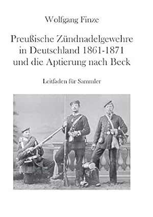Preußische Zündnadelgewehre in Deutschland 1861 - 1871 und die Aptierung nach Beck : Leitfaden fü...