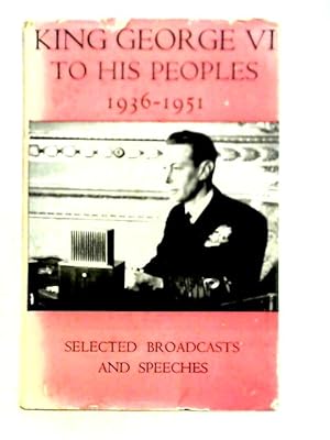 Seller image for King George VI To His Peoples, 1936-1951: Selected Broadcasts And Speeches for sale by World of Rare Books