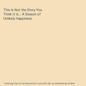Bild des Verkufers fr This Is Not the Story You Think It Is.: A Season of Unlikely Happiness zum Verkauf von Buchpark