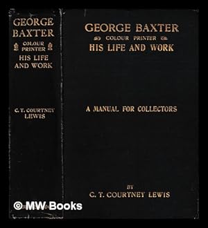 Imagen del vendedor de George Baxter (colour printer), his life and work : a manual for collectors / by C.T. Courtney Lewis a la venta por MW Books