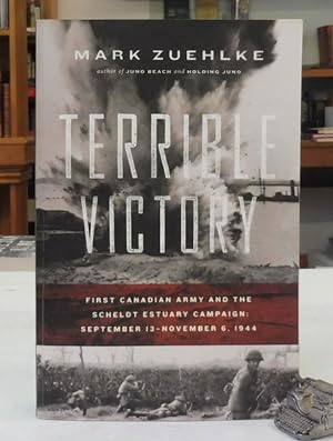 Terrible Victory: First Canadian Army and the Scheldt Estuary Campaign: September 13 - November 6...