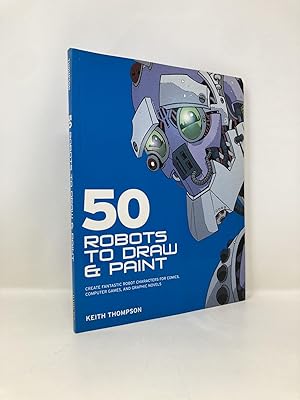 50 Robots to Draw And Paint: Create Fantastic Robot Characters for Comic Books, Computer Games, A...