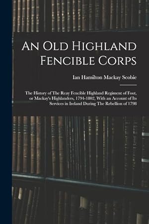Seller image for An old Highland Fencible Corps: The History of The Reay Fencible Highland Regiment of Foot, or Mackay s Highlanders, 1794-1802, With an Account of its for sale by moluna