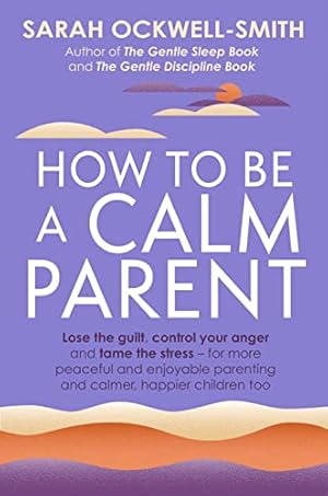 Bild des Verkufers fr How to Be a Calm Parent: Lose the guilt, control your anger and tame the stress - for more peaceful and enjoyable parenting and calmer, happier children too zum Verkauf von WeBuyBooks