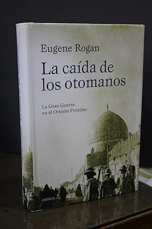 La caída de los Otomanos. La Gran Guerra en el Oriente Próximo.- Rogan, Eugene.