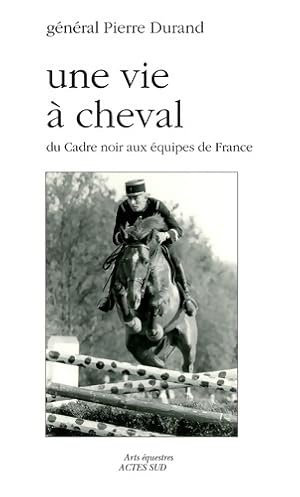 Une vie   cheval : Du Cadre noir aux  quipes de France - Le G n ral Pierre Durand