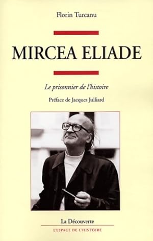 Mircea Eliade : Le Prisonnier de l'histoire - Florin Turcanu