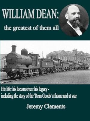 Bild des Verkufers fr William Dean, the Greatest of Them All: His Life: His Locomotives: His Legacy - Including the Story of the Dean Goods in WW1 zum Verkauf von WeBuyBooks