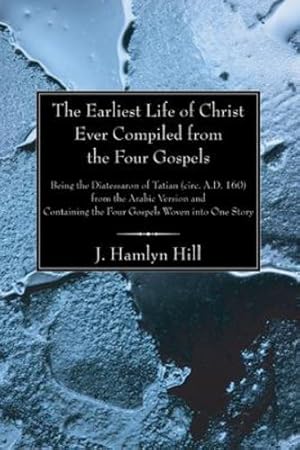Seller image for The Earliest Life of Christ Ever Compiled from the Four Gospels: Being the Diatessaron of Tatian (circ. A.D. 160) from the Arabic Version and Containing the Four Gospels Woven into One Story by Hill, J. Hamlyn [Paperback ] for sale by booksXpress