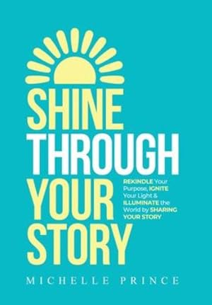 Seller image for Shine Through Your Story: REKINDLE Your Purpose, IGNITE Your Light & ILLUMINATE the World by Sharing Your Story by Prince, Michelle [Hardcover ] for sale by booksXpress