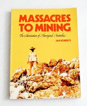 Bild des Verkufers fr Massacres to Mining. The Colonisation of Aboriginal Australia zum Verkauf von Adelaide Booksellers