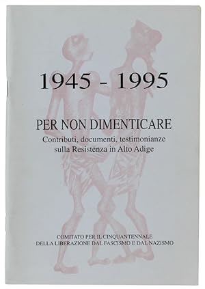 1945-1995 PER NON DIMENTICARE. contributi, documenti, testimonianze sulla Resistenza in Alto Adig...