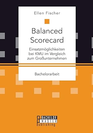 Balanced Scorecard: Einsatzmöglichkeiten bei Kmu im Vergleich zum Großunternehmen: Bachelorarbeit