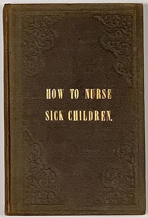HOW To NURSE SICK CHILDREN: Intended Especially as a Help to the Nurses at the Hospital for Sick ...