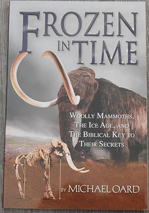 Frozen in Time : Woolly Mammoths, The Ice Age, and the Biblical Key to Their Secrets