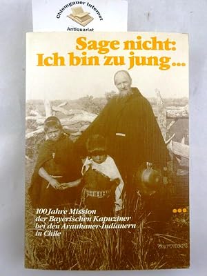 Seller image for Sage nicht : ich bin zu jung. 100 Jahre Mission der Bayerischen Kapuziner bei den Aurakaner-Indianern in Chile. for sale by Chiemgauer Internet Antiquariat GbR