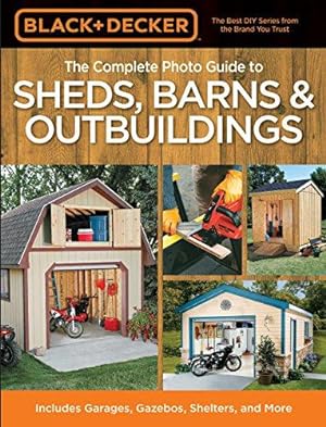 Seller image for Complete Photo Guide to Sheds, Barns, Outbuildings: Includes Garages, Gazebos, Shelters, Garden Sheds and More (Black + Decker Complete Photo Guide) . Includes Garages, Gazebos, Shelters and More for sale by WeBuyBooks