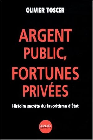 Argent Public Fortunes Privees. Histoire Secrete Du Favoritisme D'Etat