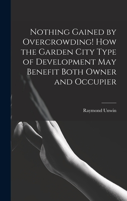 Seller image for Nothing Gained by Overcrowding! How the Garden City Type of Development may Benefit Both Owner and Occupier (Hardback or Cased Book) for sale by BargainBookStores