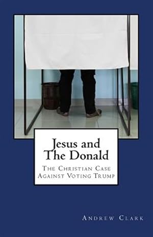 Seller image for Jesus and the Donald : The Christian Case Against Voting Trump for sale by GreatBookPrices