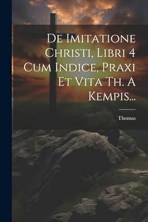 Bild des Verkufers fr De Imitatione Christi, Libri 4 Cum Indice, Praxi Et Vita Th. A Kempis. zum Verkauf von AHA-BUCH GmbH