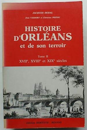 Histoire d'Orléans et de son terroir - Tome II : XVIIe, XVIIIe et XIXe siècles