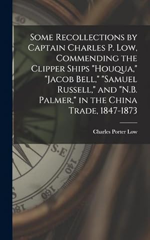 Imagen del vendedor de "Some Recollections by Captain Charles P. Low, Commending the Clipper Ships \"Houqua,\" \"Jacob Bell,\" \"Samuel Russell,\" and \"N.B. Palmer,\" in the China Trade, 1847-1873 " a la venta por AHA-BUCH GmbH