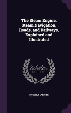 Image du vendeur pour The Steam Engine, Steam Navigation, Roads, and Railways, Explained and Illustrated mis en vente par AHA-BUCH GmbH