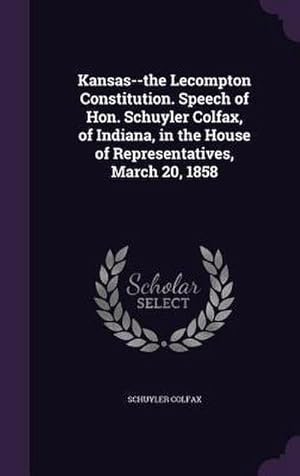 Bild des Verk�ufers f�r Kansas--the Lecompton Constitution. Speech of Hon. Schuyler Colfax, of Indiana, in the House of Representatives, March 20, 1858 zum Verkauf von AHA-BUCH GmbH