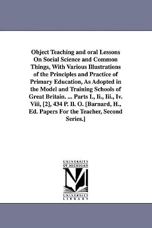 Bild des Verk�ufers f�r Object Teaching and oral Lessons On Social Science and Common Things, With Various Illustrations of the Principles and Practice of Primary Education, As Adopted in the Model and Training Schools of Great Britain. . Parts I., Ii., Iii., Iv. Viii, [2], 434 zum Verkauf von AHA-BUCH GmbH