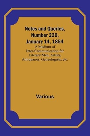 Imagen del vendedor de Notes and Queries, Number 220, January 14, 1854 ; A Medium of Inter-communication for Literary Men, Artists, Antiquaries, Geneologists, etc. a la venta por AHA-BUCH GmbH