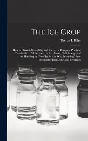 Bild des Verk�ufers f�r The ice Crop : How to Harvest, Store, Ship and use ice, a Complete Practical Treatise for . all Interested in ice Houses, Cold Storage and the Handling or use of ice in any way, Including Many Recipes for Iced Dishes and Beverages zum Verkauf von AHA-BUCH GmbH