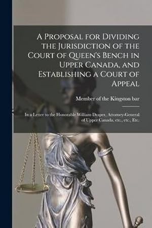 Bild des Verk�ufers f�r A Proposal for Dividing the Jurisdiction of the Court of Queen's Bench in Upper Canada, and Establishing a Court of Appeal [microform]: in a Letter to zum Verkauf von AHA-BUCH GmbH