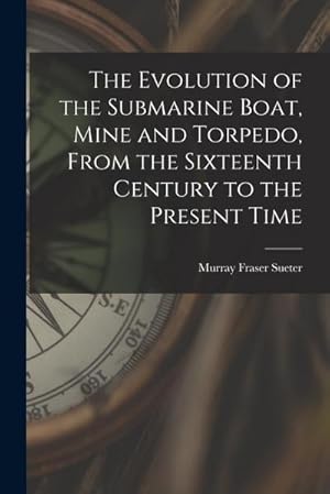 Bild des Verk�ufers f�r The Evolution of the Submarine Boat, Mine and Torpedo, From the Sixteenth Century to the Present Time zum Verkauf von AHA-BUCH GmbH
