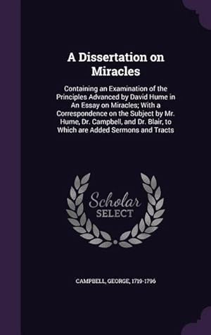 Seller image for A Dissertation on Miracles : Containing an Examination of the Principles Advanced by David Hume in An Essay on Miracles; With a Correspondence on the Subject by Mr. Hume, Dr. Campbell, and Dr. Blair, to Which are Added Sermons and Tracts for sale by AHA-BUCH GmbH