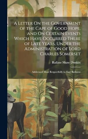 Immagine del venditore per A Letter On the Government of the Cape of Good Hope, and On Certain Events Which Have Occurred There of Late Years, Under the Administration of Lord Charles Somerset : Addressed Most Respectfully to Earl Bathurst venduto da AHA-BUCH GmbH