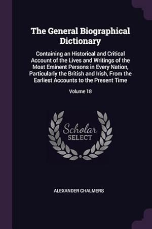 Immagine del venditore per The General Biographical Dictionary : Containing an Historical and Critical Account of the Lives and Writings of the Most Eminent Persons in Every Nation, Particularly the British and Irish, From the Earliest Accounts to the Present Time; Volume 18 venduto da AHA-BUCH GmbH