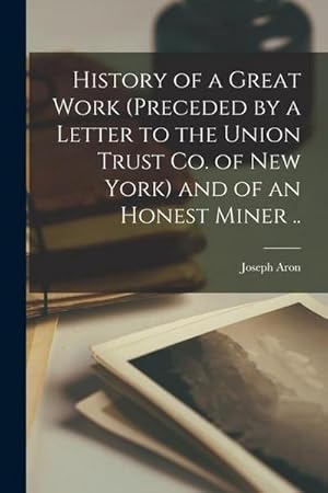 Seller image for History of a Great Work (preceded by a Letter to the Union Trust Co. of New York) and of an Honest Miner . for sale by AHA-BUCH GmbH