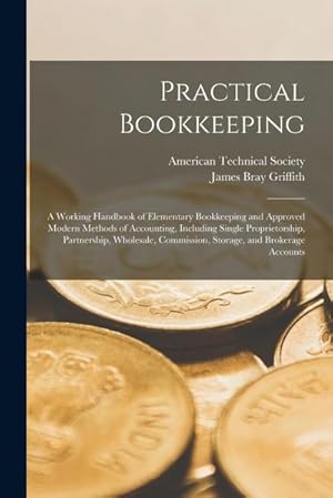Immagine del venditore per Practical Bookkeeping : A Working Handbook of Elementary Bookkeeping and Approved Modern Methods of Accounting, Including Single Proprietorship, Partnership, Wholesale, Commission, Storage, and Brokerage Accounts venduto da AHA-BUCH GmbH