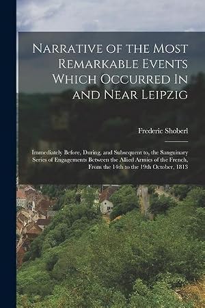 Immagine del venditore per Narrative of the Most Remarkable Events Which Occurred In and Near Leipzig: Immediately Before, During, and Subsequent to, the Sanguinary Series of En venduto da AHA-BUCH GmbH