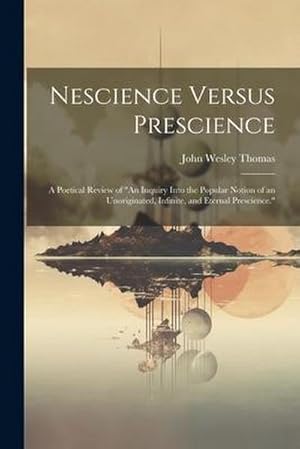 Seller image for "Nescience Versus Prescience: A Poetical Review of \"An Inquiry Into the Popular Notion of an Unoriginated, Infinite, and Eternal Prescience.\" " for sale by AHA-BUCH GmbH