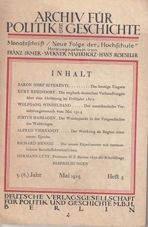 Seller image for Archiv f�r Politik und Geschichte. 3. (8.) Jahr, Mai 1925, Heft 5: Baron Josef Szterenyi - Das heutige Ungarn / Kurt Rheindorf - Die englisch-deutschen Verhandlungen �ber eine Abr�stung im Fr�hjahr 1870 / Wolgang Windelband - Der amerikansiche Vermittlungsversuch vom Mai1914 / Justus Hashagen - Der Wendepunkt in der Vorgeschichte des Weltkrieges / Alfred Vierkandt - Der Weltkrieg als Beginn einer neuen Epoche / Richard Hennig - Die neuen Experimente mit verstaatlichten Seeschiffahrtsbetrieben / Hermann Lutz - Professor H. E. Barnes �ber die Schuldfrage / Monatsschrift. Neue Folge der "Hochschule". for sale by Antiquariat Carl Wegner