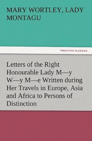 Bild des Verkufers fr Letters of the Right Honourable Lady My Wy Me Written during Her Travels in Europe, Asia and Africa to Persons of Distinction, Men of Letters, &c. in Different Parts of Europe zum Verkauf von AHA-BUCH GmbH